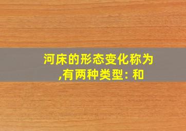 河床的形态变化称为 ,有两种类型: 和